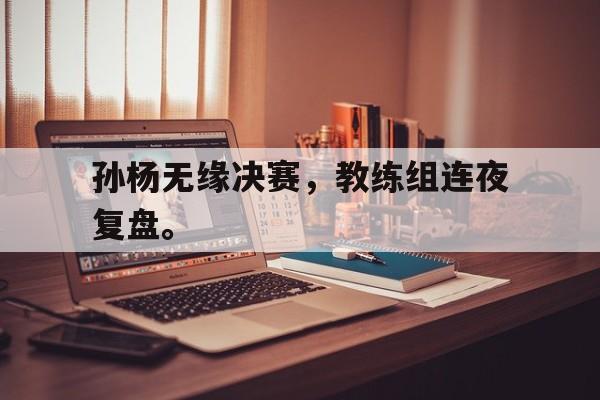 乐动体育平台-孙杨无缘决赛，教练组连夜复盘。