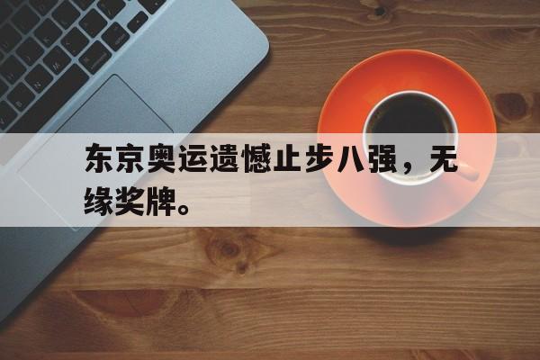 乐动APP下载-东京奥运遗憾止步八强，无缘奖牌。