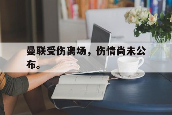 乐动APP下载-曼联受伤离场，伤情尚未公布。