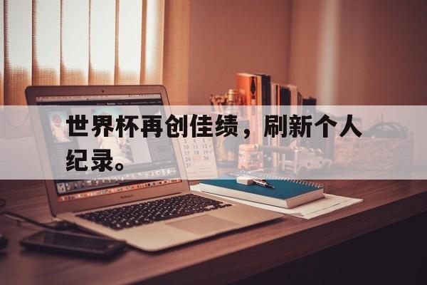 乐动APP下载-世界杯再创佳绩，刷新个人纪录。