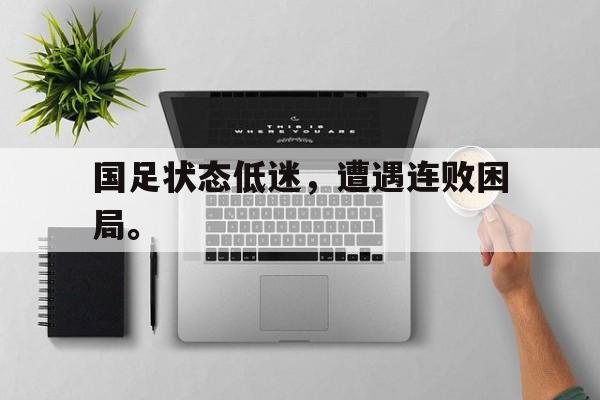 乐动官方网-国足状态低迷，遭遇连败困局。