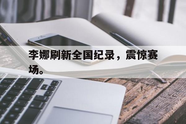乐动官方网-李娜刷新全国纪录，震惊赛场。