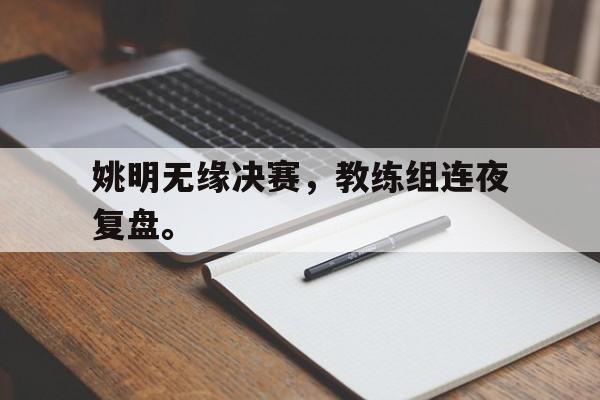 乐动APP下载-姚明无缘决赛，教练组连夜复盘。
