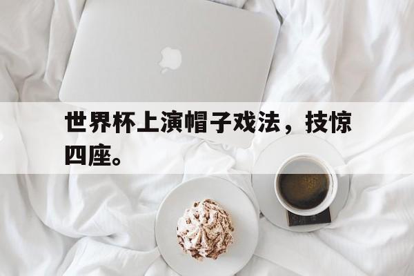 乐动官方网-世界杯上演帽子戏法，技惊四座。