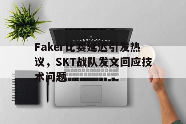 乐动体育在线开户网址-Faker比赛延迟引发热议，SKT战队发文回应技术问题