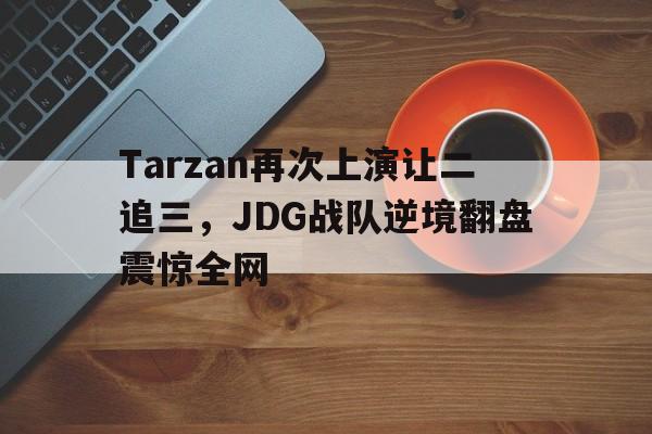 乐动官方网-Tarzan再次上演让二追三，JDG战队逆境翻盘震惊全网