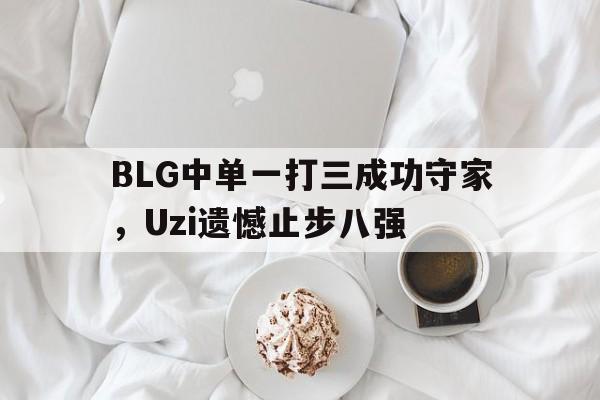 乐动体育在线开户网址-BLG中单一打三成功守家，Uzi遗憾止步八强