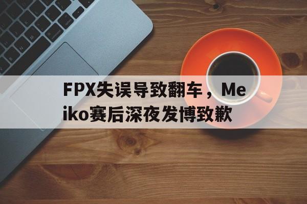 乐动APP下载-FPX失误导致翻车，Meiko赛后深夜发博致歉