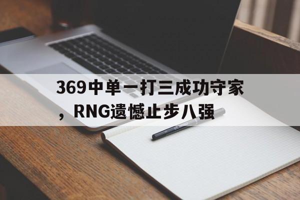 乐动体育在线开户网址-369中单一打三成功守家，RNG遗憾止步八强
