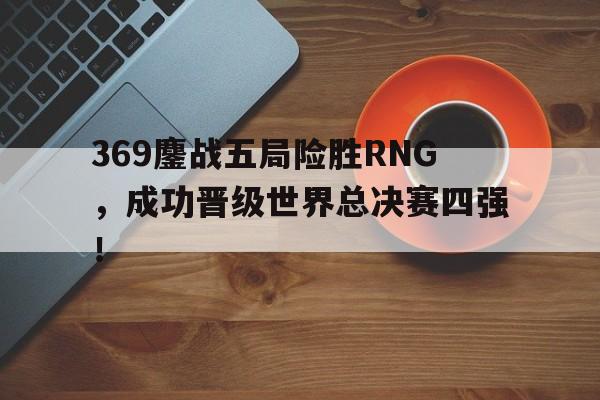 乐动官方网-369鏖战五局险胜RNG，成功晋级世界总决赛四强！