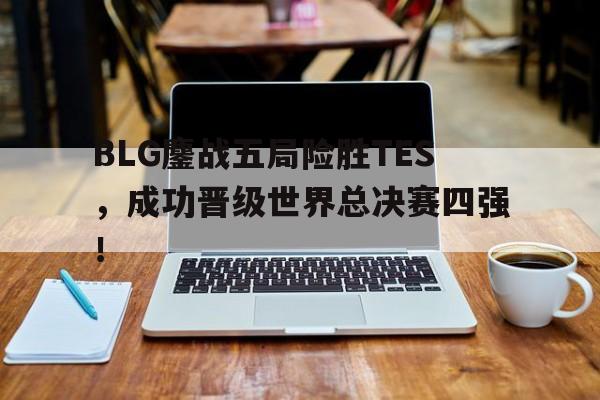 乐动体育平台-BLG鏖战五局险胜TES，成功晋级世界总决赛四强！