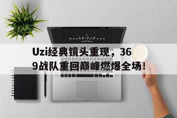 乐动APP下载-Uzi经典镜头重现，369战队重回巅峰燃爆全场！