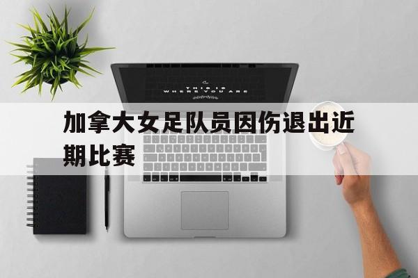 乐动体育平台-加拿大女足队员因伤退出近期比赛