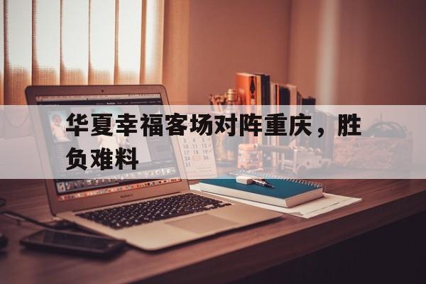 乐动APP下载-华夏幸福客场对阵重庆，胜负难料