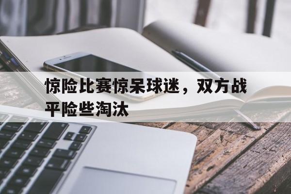 乐动APP下载-惊险比赛惊呆球迷，双方战平险些淘汰