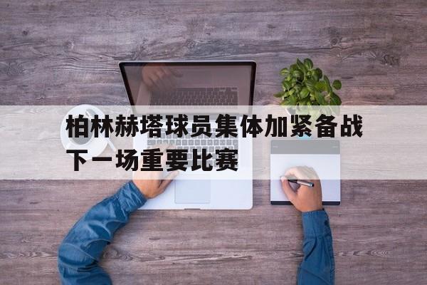 乐动官方网-柏林赫塔球员集体加紧备战下一场重要比赛