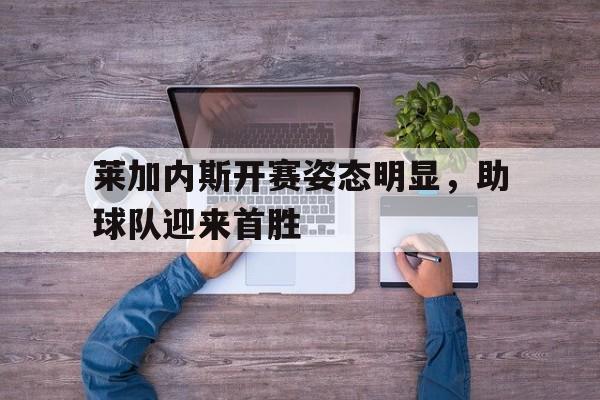 乐动APP下载-莱加内斯开赛姿态明显，助球队迎来首胜