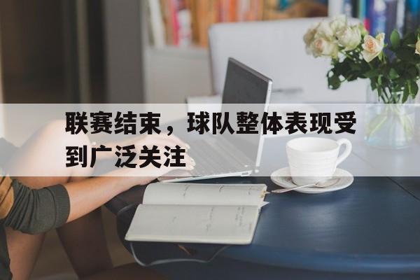 乐动官方网-联赛结束，球队整体表现受到广泛关注