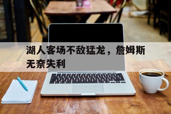 乐动官方网-湖人客场不敌猛龙，詹姆斯无奈失利