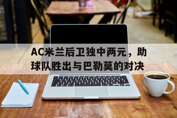 乐动体育平台-AC米兰后卫独中两元，助球队胜出与巴勒莫的对决