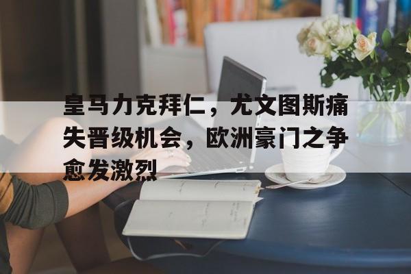 乐动官方网-皇马力克拜仁，尤文图斯痛失晋级机会，欧洲豪门之争愈发激烈