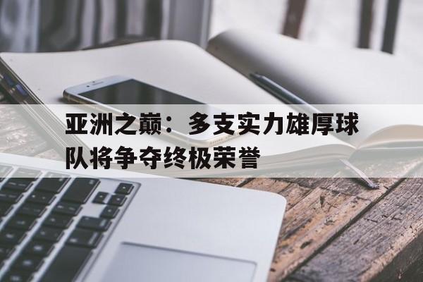 乐动体育平台-亚洲之巅：多支实力雄厚球队将争夺终极荣誉