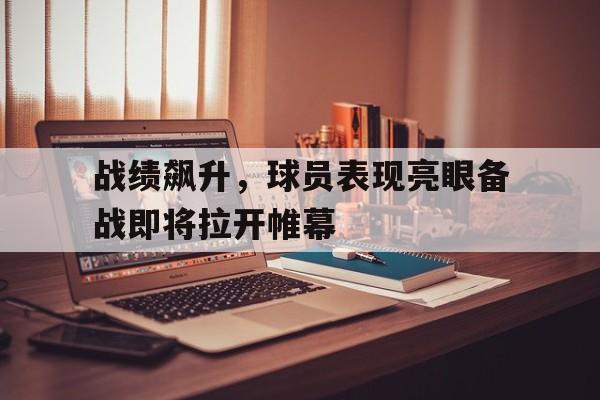 乐动体育平台-战绩飙升，球员表现亮眼备战即将拉开帷幕