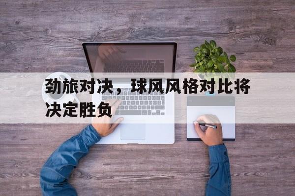 乐动APP下载-劲旅对决，球风风格对比将决定胜负
