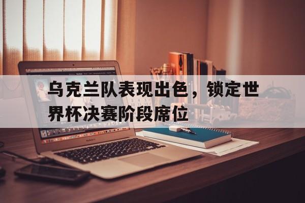 乐动体育平台-乌克兰队表现出色，锁定世界杯决赛阶段席位