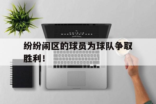 乐动体育平台-纷纷闹区的球员为球队争取胜利！
