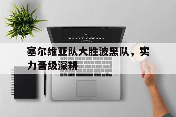 乐动官方网-塞尔维亚队大胜波黑队，实力晋级深耕