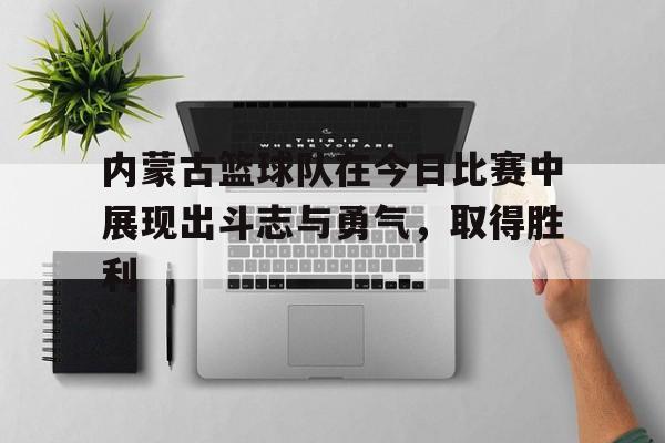 乐动体育在线开户网址-内蒙古篮球队在今日比赛中展现出斗志与勇气，取得胜利