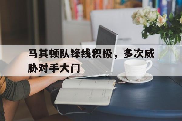 乐动体育平台-马其顿队锋线积极，多次威胁对手大门