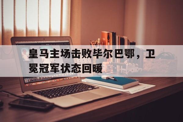 乐动APP下载-皇马主场击败毕尔巴鄂，卫冕冠军状态回暖