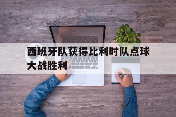 乐动体育平台-西班牙队获得比利时队点球大战胜利