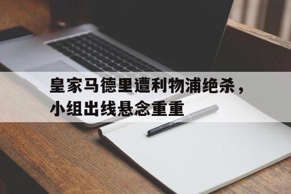 乐动官方网-皇家马德里遭利物浦绝杀，小组出线悬念重重